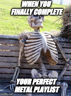 Waiting Skeleton Meme | WHEN YOU FINALLY COMPLETE; YOUR PERFECT METAL PLAYLIST | image tagged in memes,waiting skeleton | made w/ Imgflip meme maker