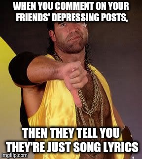 Commenting on depressing posts that turn out to be just song lyrics | WHEN YOU COMMENT ON YOUR FRIENDS' DEPRESSING POSTS, THEN THEY TELL YOU THEY'RE JUST SONG LYRICS | image tagged in facts | made w/ Imgflip meme maker