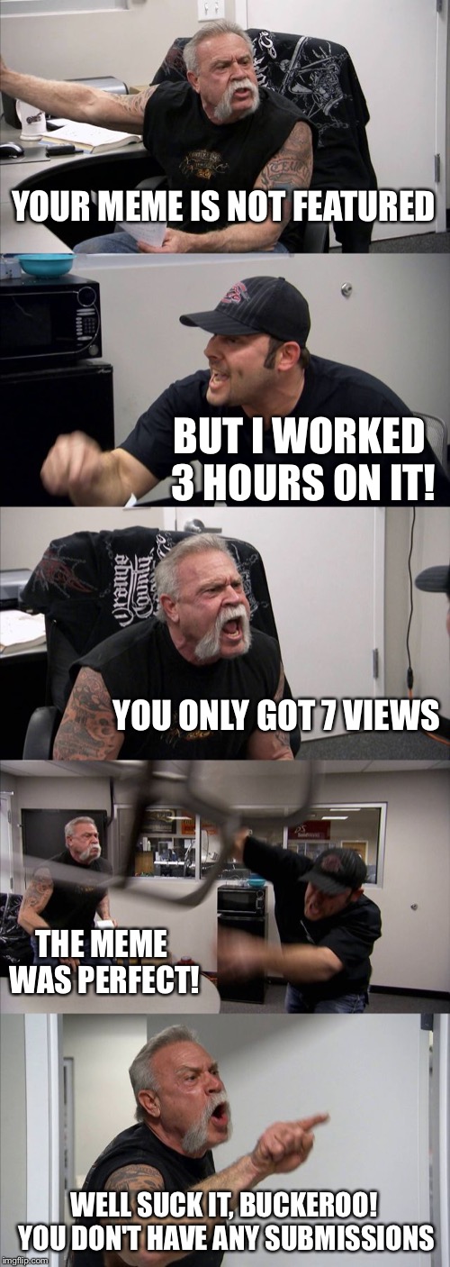 American Chopper Argument Meme | YOUR MEME IS NOT FEATURED BUT I WORKED 3 HOURS ON IT! YOU ONLY GOT 7 VIEWS THE MEME WAS PERFECT! WELL SUCK IT, BUCKEROO! YOU DON'T HAVE ANY  | image tagged in memes,american chopper argument | made w/ Imgflip meme maker