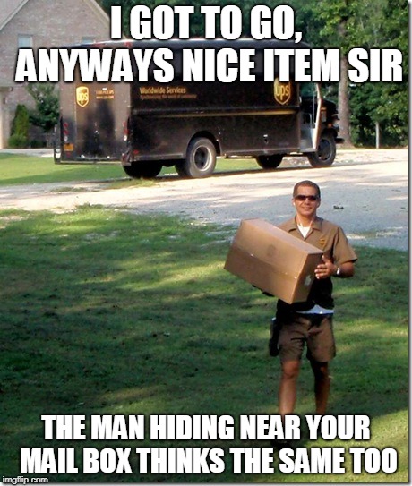 UPS delivery guy | I GOT TO GO, ANYWAYS NICE ITEM SIR; THE MAN HIDING NEAR YOUR MAIL BOX THINKS THE SAME TOO | image tagged in ups delivery guy | made w/ Imgflip meme maker