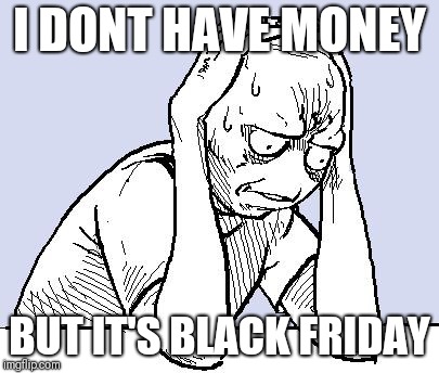 stressed meme | I DONT HAVE MONEY; BUT IT'S BLACK FRIDAY | image tagged in stressed meme | made w/ Imgflip meme maker