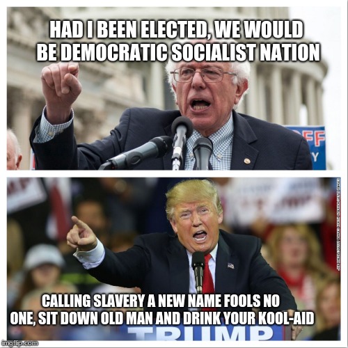 Bernie gets Trumped, socialism is slavery | HAD I BEEN ELECTED, WE WOULD BE DEMOCRATIC SOCIALIST NATION; CALLING SLAVERY A NEW NAME FOOLS NO ONE, SIT DOWN OLD MAN AND DRINK YOUR KOOL-AID | image tagged in bernie trump,democratic socialism,slavery,donald trump,trumped | made w/ Imgflip meme maker