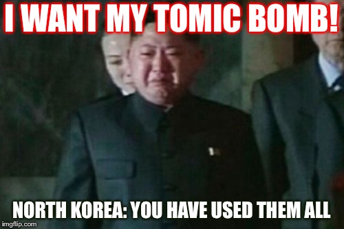 Kim Jong Un Sad Meme | I WANT MY TOMIC BOMB! NORTH KOREA: YOU HAVE USED THEM ALL | image tagged in memes,kim jong un sad | made w/ Imgflip meme maker