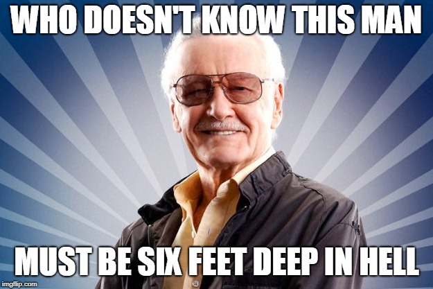 Stan Lee | WHO DOESN'T KNOW THIS MAN; MUST BE SIX FEET DEEP IN HELL | image tagged in stan lee | made w/ Imgflip meme maker