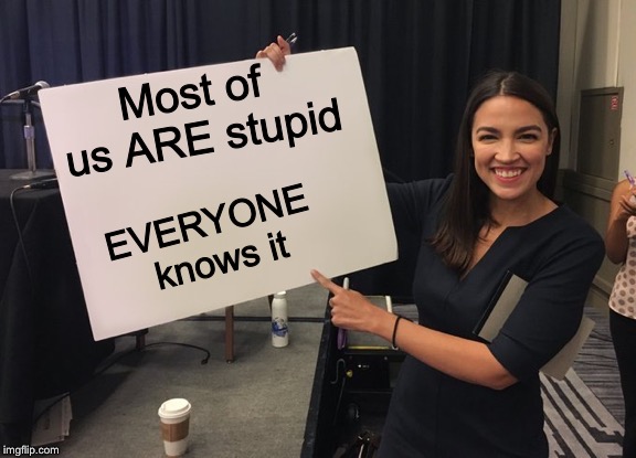 Ocasio Cortez Whiteboard | Most of us ARE stupid EVERYONE knows it | image tagged in ocasio cortez whiteboard | made w/ Imgflip meme maker