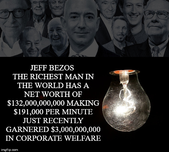 And We Give Him Corporate Welfare Because.... | JEFF BEZOS THE RICHEST MAN IN THE WORLD HAS A NET WORTH OF $132,000,000,000 MAKING $191,000 PER MINUTE JUST RECENTLY GARNERED $3,000,000,000 IN CORPORATE WELFARE | image tagged in jeff bezos,richest man in the world,net worth,corporate welfare,wealth disparity,income inequality | made w/ Imgflip meme maker