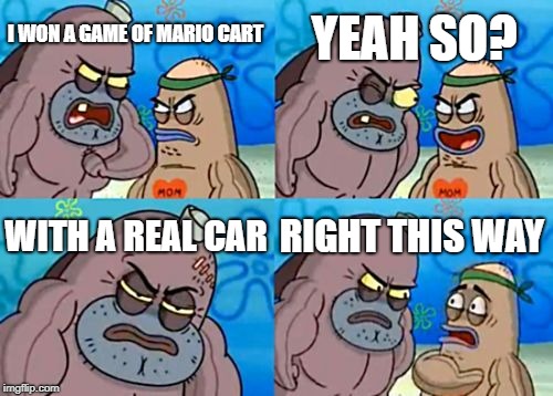 How Tough Are You | YEAH SO? I WON A GAME OF MARIO CART; WITH A REAL CAR; RIGHT THIS WAY | image tagged in memes,how tough are you | made w/ Imgflip meme maker