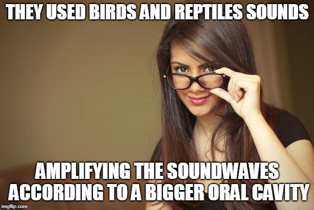 actual sexual advice girl | THEY USED BIRDS AND REPTILES SOUNDS AMPLIFYING THE SOUNDWAVES ACCORDING TO A BIGGER ORAL CAVITY | image tagged in actual sexual advice girl | made w/ Imgflip meme maker