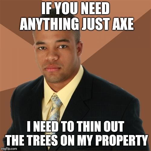 Successful Black Man | IF YOU NEED ANYTHING JUST AXE; I NEED TO THIN OUT THE TREES ON MY PROPERTY | image tagged in memes,successful black man | made w/ Imgflip meme maker