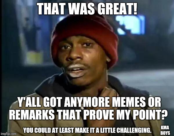 Y'all Got Any More Of That Meme | THAT WAS GREAT! Y'ALL GOT ANYMORE MEMES OR REMARKS THAT PROVE MY POINT? YOU COULD AT LEAST MAKE IT A LITTLE CHALLENGING. KMA BOYS | image tagged in memes,y'all got any more of that | made w/ Imgflip meme maker