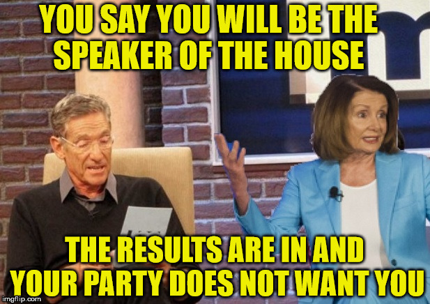 Maury Lie Detector | YOU SAY YOU WILL BE THE       SPEAKER OF THE HOUSE; THE RESULTS ARE IN AND YOUR PARTY DOES NOT WANT YOU | image tagged in maury lie detector,political meme,nancy pelosi | made w/ Imgflip meme maker