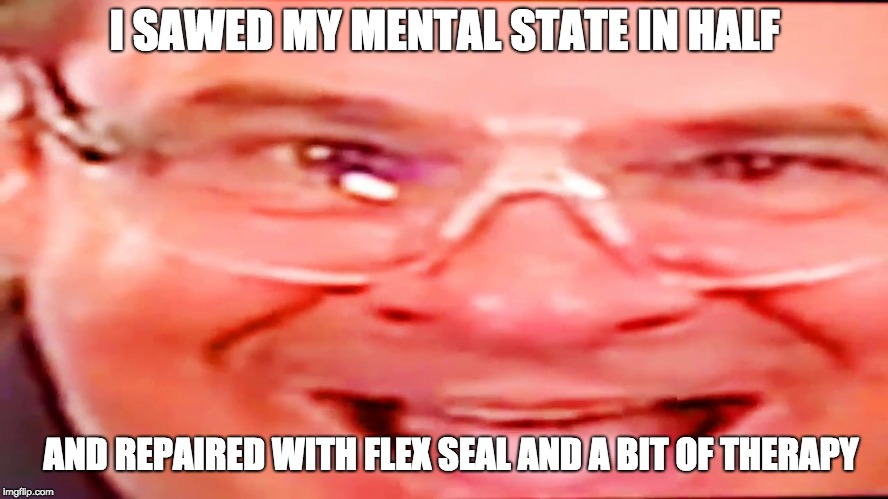 Deep fried phil swift |  I SAWED MY MENTAL STATE IN HALF; AND REPAIRED WITH FLEX SEAL AND A BIT OF THERAPY | image tagged in deep fried phil swift | made w/ Imgflip meme maker