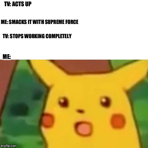 Surprised Pikachu Meme | TV: ACTS UP; ME: SMACKS IT WITH SUPREME FORCE; TV: STOPS WORKING COMPLETELY; ME: | image tagged in memes,surprised pikachu | made w/ Imgflip meme maker