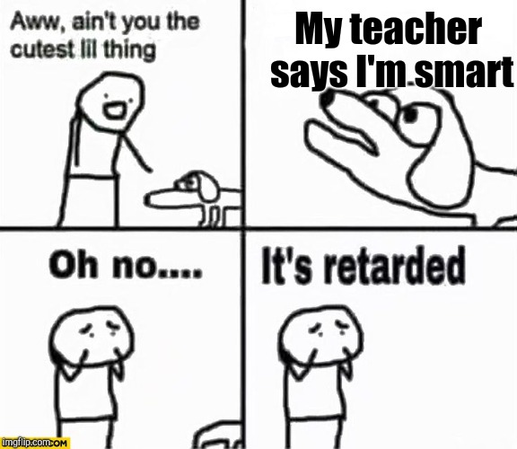 Oh no it's retarded! | My teacher says I'm smart | image tagged in oh no it's retarded | made w/ Imgflip meme maker
