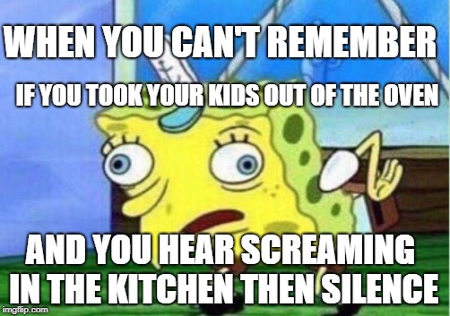 Mocking Spongebob Meme | WHEN YOU CAN'T REMEMBER; IF YOU TOOK YOUR KIDS OUT OF THE OVEN; AND YOU HEAR SCREAMING IN THE KITCHEN THEN SILENCE | image tagged in memes,mocking spongebob | made w/ Imgflip meme maker