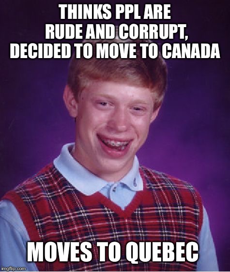 Poor English Brian didn't know any better  |  THINKS PPL ARE RUDE AND CORRUPT, DECIDED TO MOVE TO CANADA; MOVES TO QUEBEC | image tagged in memes,bad luck brian,quebec,dumb move | made w/ Imgflip meme maker