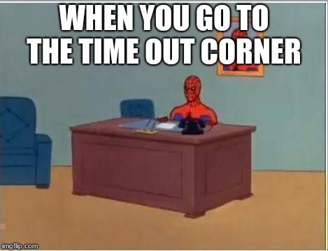 Spider man desk | WHEN YOU GO TO THE TIME OUT CORNER | image tagged in spider man desk | made w/ Imgflip meme maker