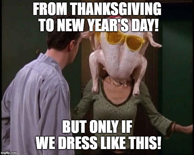 Friends Turkey | FROM THANKSGIVING TO NEW YEAR'S DAY! BUT ONLY IF WE DRESS LIKE THIS! | image tagged in friends turkey | made w/ Imgflip meme maker