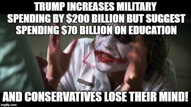 hypocrisy of "fiscally responsible" conservatives | TRUMP INCREASES MILITARY SPENDING BY $200 BILLION BUT SUGGEST SPENDING $70 BILLION ON EDUCATION; AND CONSERVATIVES LOSE THEIR MIND! | image tagged in and everybody loses their minds,politics,budget,trump,education,conservative hypocrisy | made w/ Imgflip meme maker