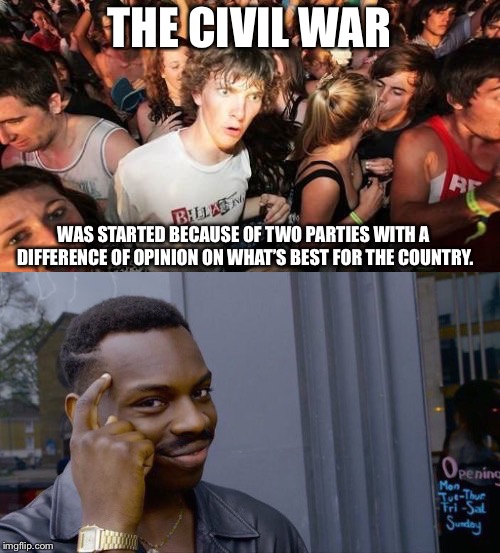 Don’t let history repeat itself, Liberals and Conservatives. | THE CIVIL WAR; WAS STARTED BECAUSE OF TWO PARTIES WITH A DIFFERENCE OF OPINION ON WHAT’S BEST FOR THE COUNTRY. | image tagged in roll safe think about it,sudden clarity clarence,civil war,politics,division | made w/ Imgflip meme maker