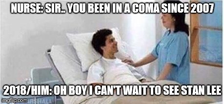Sir, you've been in a coma | NURSE: SIR.. YOU BEEN IN A COMA SINCE 2007; 2018/HIM: OH BOY I CAN'T WAIT TO SEE STAN LEE | image tagged in sir you've been in a coma | made w/ Imgflip meme maker