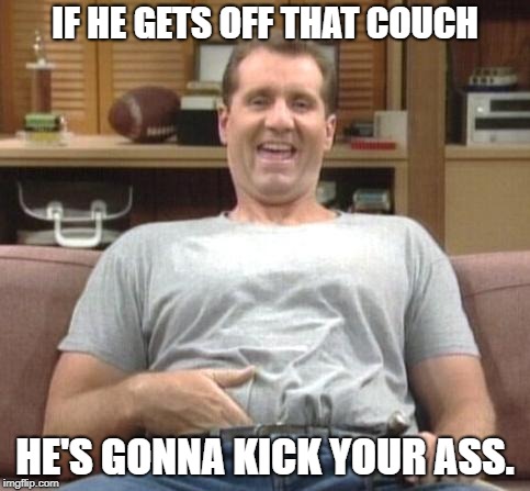 al bundy | IF HE GETS OFF THAT COUCH; HE'S GONNA KICK YOUR ASS. | image tagged in al bundy | made w/ Imgflip meme maker