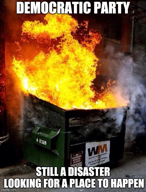 Dumpster Fire | DEMOCRATIC PARTY STILL A DISASTER LOOKING FOR A PLACE TO HAPPEN | image tagged in dumpster fire | made w/ Imgflip meme maker
