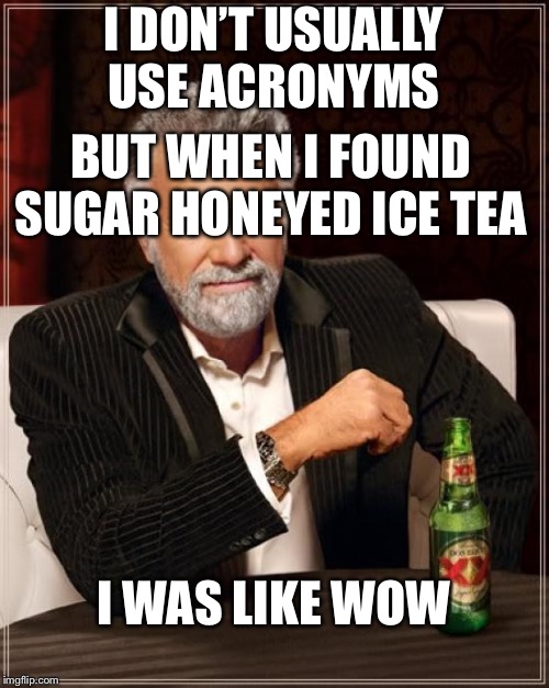 The Most Interesting Man In The World Meme | I DON’T USUALLY USE ACRONYMS; BUT WHEN I FOUND SUGAR HONEYED ICE TEA; I WAS LIKE WOW | image tagged in memes,the most interesting man in the world | made w/ Imgflip meme maker