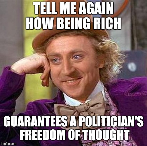 Creepy Condescending Wonka | TELL ME AGAIN HOW BEING RICH; GUARANTEES A POLITICIAN'S  FREEDOM OF THOUGHT | image tagged in memes,creepy condescending wonka | made w/ Imgflip meme maker