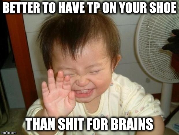 Happy Baby | BETTER TO HAVE TP ON YOUR SHOE THAN SHIT FOR BRAINS | image tagged in happy baby | made w/ Imgflip meme maker