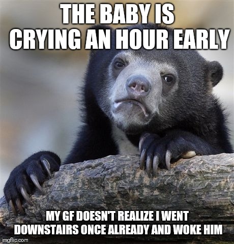 Confession Bear Meme | THE BABY IS CRYING AN HOUR EARLY; MY GF DOESN'T REALIZE I WENT DOWNSTAIRS ONCE ALREADY AND WOKE HIM | image tagged in memes,confession bear | made w/ Imgflip meme maker