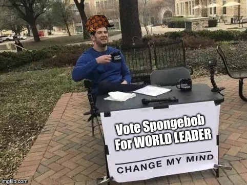 Change My Mind Meme | Vote Spongebob For WORLD LEADER | image tagged in change my mind,scumbag | made w/ Imgflip meme maker
