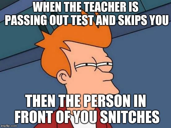 Futurama Fry Meme | WHEN THE TEACHER IS PASSING OUT TEST AND SKIPS YOU; THEN THE PERSON IN FRONT OF YOU SNITCHES | image tagged in memes,futurama fry | made w/ Imgflip meme maker