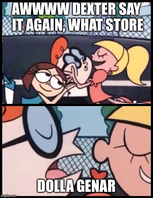Say it Again, Dexter | AWWWW DEXTER SAY IT AGAIN, WHAT STORE; DOLLA GENAR | image tagged in say it again dexter | made w/ Imgflip meme maker