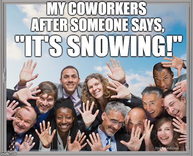 Crowded Window | MY COWORKERS AFTER SOMEONE SAYS, "IT'S SNOWING!" | image tagged in crowded window | made w/ Imgflip meme maker