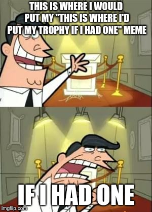 This Is Where I'd Put My Trophy If I Had One | THIS IS WHERE I WOULD PUT MY "THIS IS WHERE I'D PUT MY TROPHY IF I HAD ONE" MEME; IF I HAD ONE | image tagged in memes,this is where i'd put my trophy if i had one | made w/ Imgflip meme maker