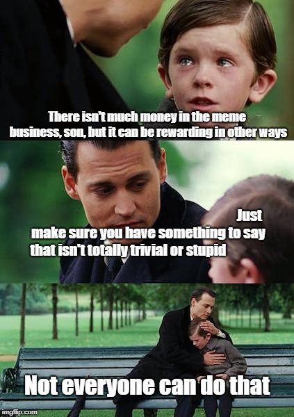 Sooner Or Later, You Need To Have "The Talk" | There isn't much money in the meme business, son, but it can be rewarding in other ways; Just make sure you have something to say that isn't totally trivial or stupid; Not everyone can do that | image tagged in memes,finding neverland,father and son,heart to heart talk | made w/ Imgflip meme maker