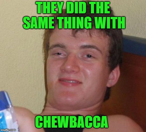 10 Guy Meme | THEY DID THE SAME THING WITH CHEWBACCA | image tagged in memes,10 guy | made w/ Imgflip meme maker