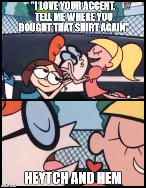 Say it Again, Dexter | "I LOVE YOUR ACCENT. TELL ME WHERE YOU BOUGHT THAT SHIRT AGAIN"; HEYTCH AND HEM | image tagged in say it again dexter | made w/ Imgflip meme maker