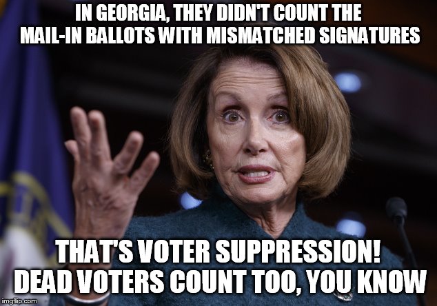 Good old Nancy Pelosi | IN GEORGIA, THEY DIDN'T COUNT THE MAIL-IN BALLOTS WITH MISMATCHED SIGNATURES; THAT'S VOTER SUPPRESSION! DEAD VOTERS COUNT TOO, YOU KNOW | image tagged in good old nancy pelosi | made w/ Imgflip meme maker