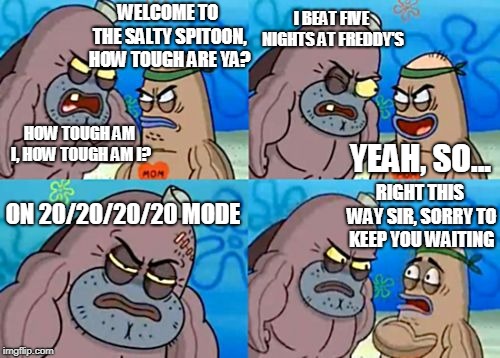 How Tough Are You | I BEAT FIVE NIGHTS AT FREDDY'S; WELCOME TO THE SALTY SPITOON, HOW TOUGH ARE YA? HOW TOUGH AM I, HOW TOUGH AM I? YEAH, SO... RIGHT THIS WAY SIR, SORRY TO KEEP YOU WAITING; ON 20/20/20/20 MODE | image tagged in memes,how tough are you | made w/ Imgflip meme maker