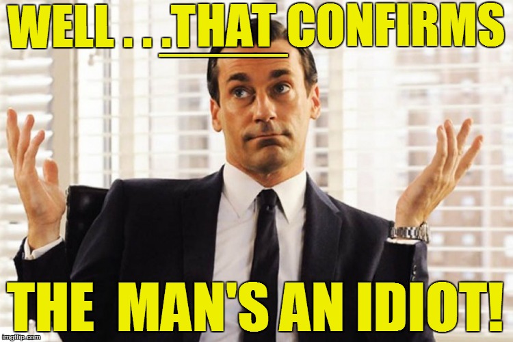 WELL . . .THAT CONFIRMS THE  MAN'S AN IDIOT! ____ | made w/ Imgflip meme maker