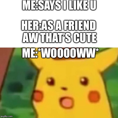 Surprised Pikachu Meme | ME:SAYS I LIKE U; HER:AS A FRIEND AW THAT’S CUTE; ME:*WOOOOWW* | image tagged in memes,surprised pikachu | made w/ Imgflip meme maker