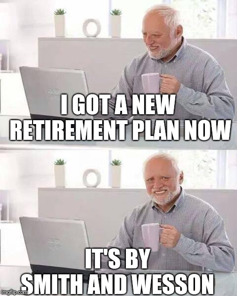 One click retirement | I GOT A NEW RETIREMENT PLAN NOW; IT'S BY SMITH AND WESSON | image tagged in memes,hide the pain harold,retirement | made w/ Imgflip meme maker