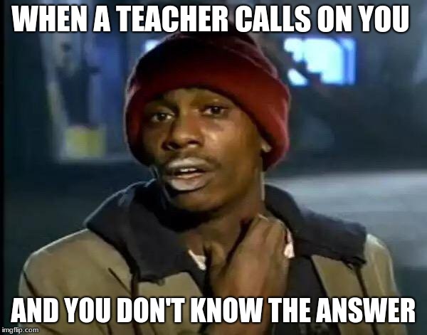 Y'all Got Any More Of That | WHEN A TEACHER CALLS ON YOU; AND YOU DON'T KNOW THE ANSWER | image tagged in memes,y'all got any more of that | made w/ Imgflip meme maker