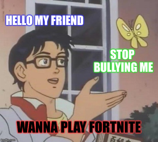 Is This A Pigeon | HELLO MY FRIEND; STOP BULLYING ME; WANNA PLAY FORTNITE | image tagged in memes,is this a pigeon | made w/ Imgflip meme maker