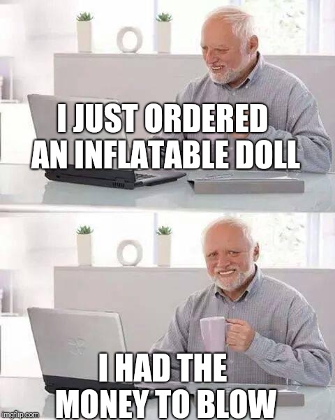 Hide the Pain Harold | I JUST ORDERED AN INFLATABLE DOLL; I HAD THE MONEY TO BLOW | image tagged in memes,hide the pain harold | made w/ Imgflip meme maker