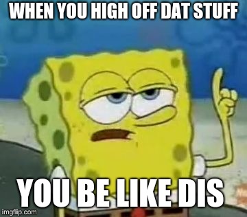 I'll Have You Know Spongebob | WHEN YOU HIGH OFF DAT STUFF; YOU BE LIKE DIS | image tagged in memes,ill have you know spongebob | made w/ Imgflip meme maker
