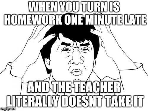 Jackie Chan WTF | WHEN YOU TURN IS HOMEWORK ONE MINUTE LATE; AND THE TEACHER LITERALLY DOESNT TAKE IT | image tagged in memes,jackie chan wtf | made w/ Imgflip meme maker