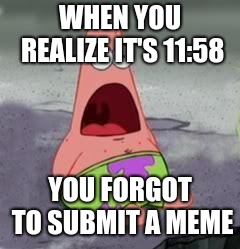 Suprised Patrick | WHEN YOU REALIZE IT'S 11:58; YOU FORGOT TO SUBMIT A MEME | image tagged in suprised patrick | made w/ Imgflip meme maker